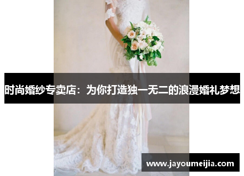 时尚婚纱专卖店：为你打造独一无二的浪漫婚礼梦想